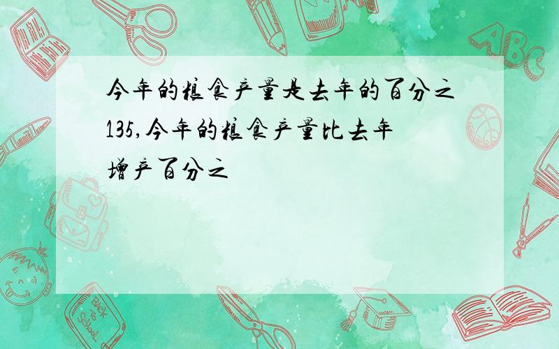 今年的粮食产量是去年的百分之135,今年的粮食产量比去年增产百分之