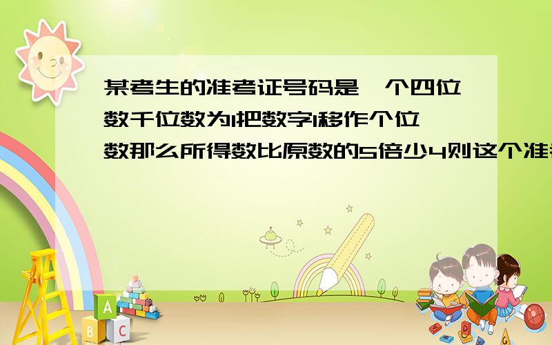 某考生的准考证号码是一个四位数千位数为1把数字1移作个位数那么所得数比原数的5倍少4则这个准考证号码是?