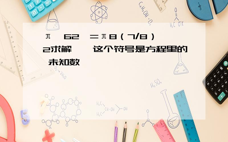 π*62×=π8（7/8）—2求解,×这个符号是方程里的 未知数