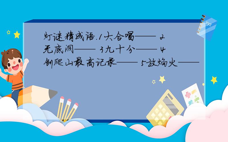 灯谜猜成语.1大合唱—— 2无底洞—— 3九十分—— 4创爬山最高记录—— 5放焰火——