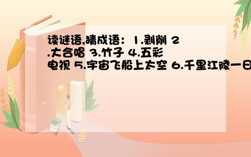 读谜语,猜成语：1.剥削 2.大合唱 3.竹子 4.五彩电视 5.宇宙飞船上太空 6.千里江陵一日还