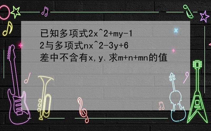 已知多项式2x^2+my-12与多项式nx^2-3y+6差中不含有x,y.求m+n+mn的值