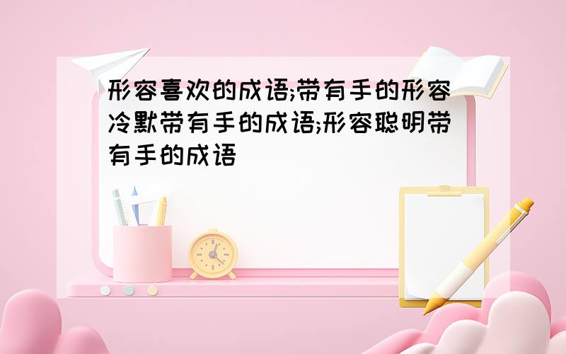 形容喜欢的成语;带有手的形容冷默带有手的成语;形容聪明带有手的成语