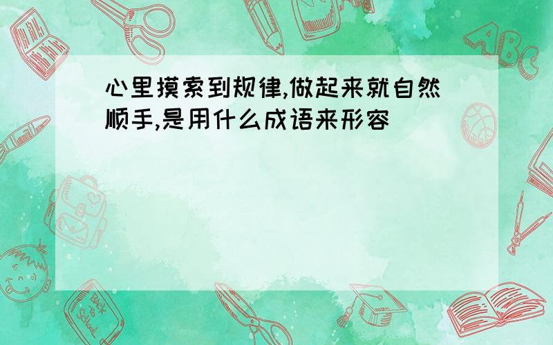 心里摸索到规律,做起来就自然顺手,是用什么成语来形容