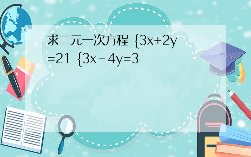 求二元一次方程 {3x+2y=21 {3x-4y=3