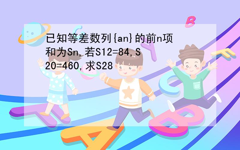 已知等差数列{an}的前n项和为Sn,若S12=84,S20=460,求S28