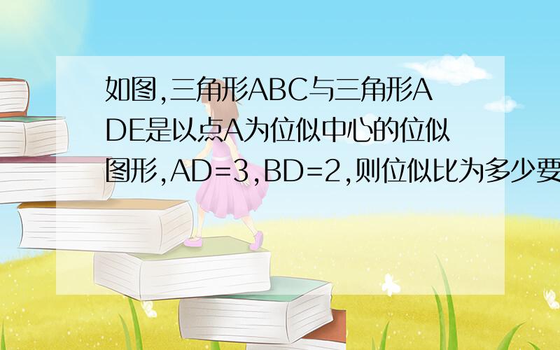 如图,三角形ABC与三角形ADE是以点A为位似中心的位似图形,AD=3,BD=2,则位似比为多少要有过程,