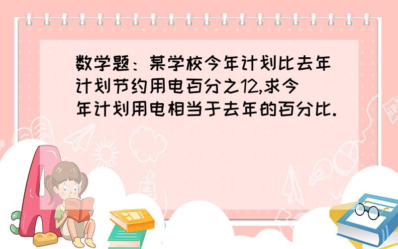 数学题：某学校今年计划比去年计划节约用电百分之12,求今年计划用电相当于去年的百分比.