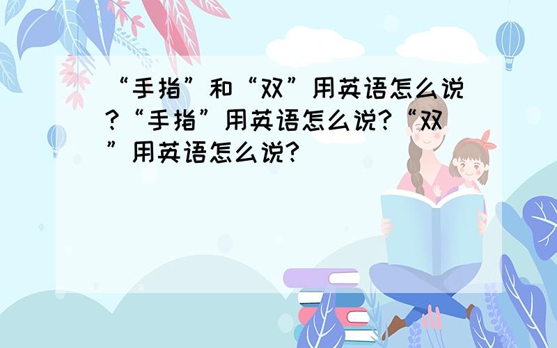 “手指”和“双”用英语怎么说?“手指”用英语怎么说?“双”用英语怎么说?