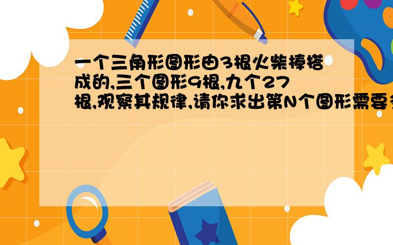 一个三角形图形由3根火柴棒搭成的,三个图形9根,九个27根,观察其规律,请你求出第N个图形需要多少根