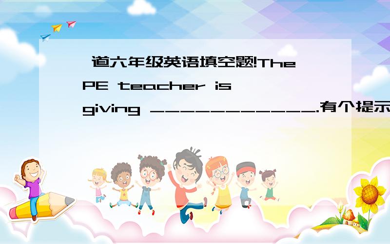 一道六年级英语填空题!The PE teacher is giving ___________.有个提示,填的单词是O开头的.