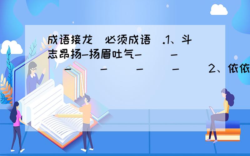 成语接龙（必须成语）.1、斗志昂扬-扬眉吐气-（ ）-（ ）-（ ）-（ ）-（ ）-（ ）2、依依不舍-舍己为人-（ ）-（ ）-（ ）-（ ）-（ ）-（ ）