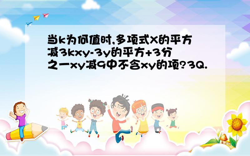 当k为何值时,多项式X的平方减3kxy-3y的平方+3分之一xy减9中不含xy的项?3Q.