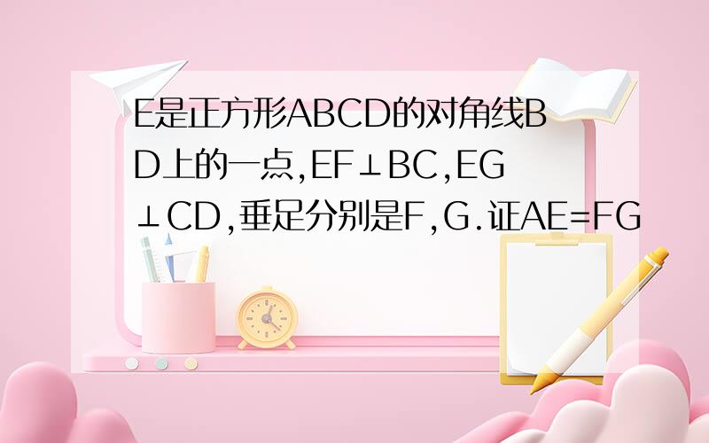 E是正方形ABCD的对角线BD上的一点,EF⊥BC,EG⊥CD,垂足分别是F,G.证AE=FG