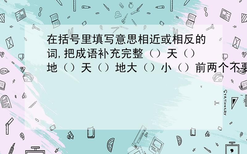 在括号里填写意思相近或相反的词,把成语补充完整（）天（）地（）天（）地大（）小（）前两个不要一样