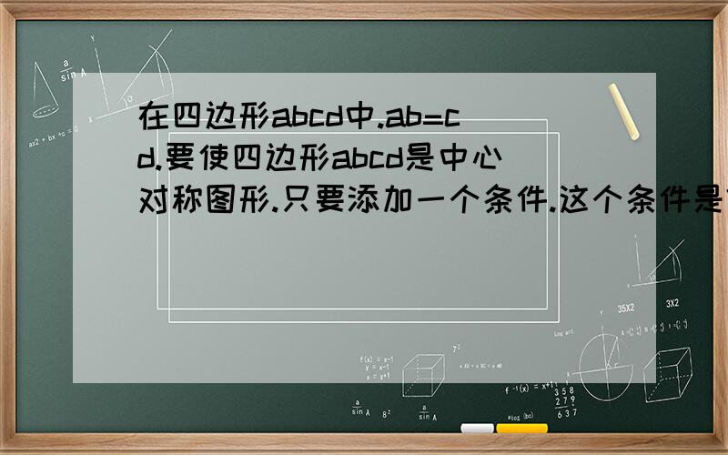 在四边形abcd中.ab=cd.要使四边形abcd是中心对称图形.只要添加一个条件.这个条件是?