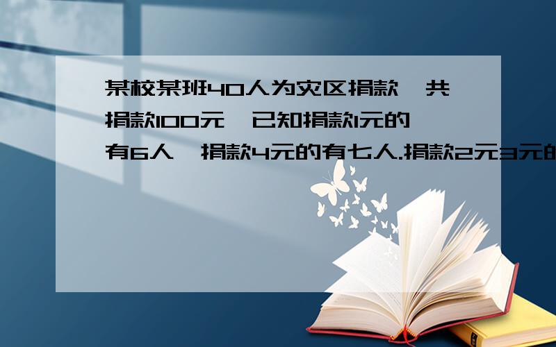 某校某班40人为灾区捐款,共捐款100元,已知捐款1元的有6人,捐款4元的有七人.捐款2元3元的不清楚,求捐捐款二元三元的各有多少人。只要方程