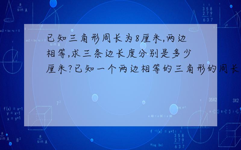 已知三角形周长为8厘米,两边相等,求三条边长度分别是多少厘米?已知一个两边相等的三角形的周长为8厘米,若它的三边长都是整数,求三边的长?我需要的是：计算过程和方法