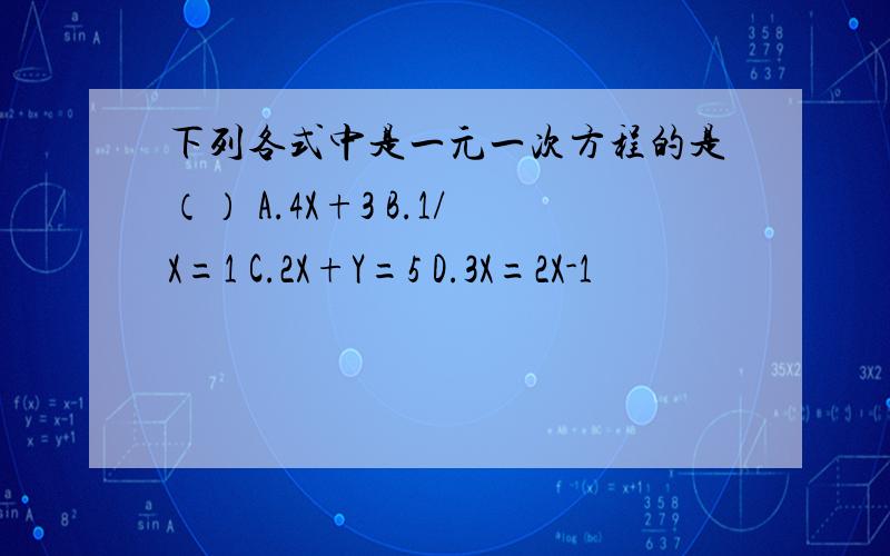 下列各式中是一元一次方程的是（） A.4X+3 B.1/X=1 C.2X+Y=5 D.3X=2X-1