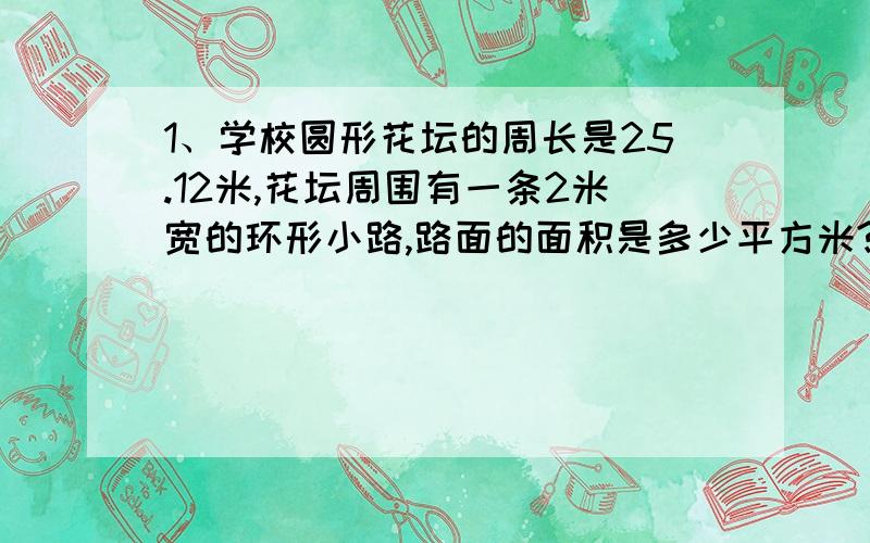 1、学校圆形花坛的周长是25.12米,花坛周围有一条2米宽的环形小路,路面的面积是多少平方米?