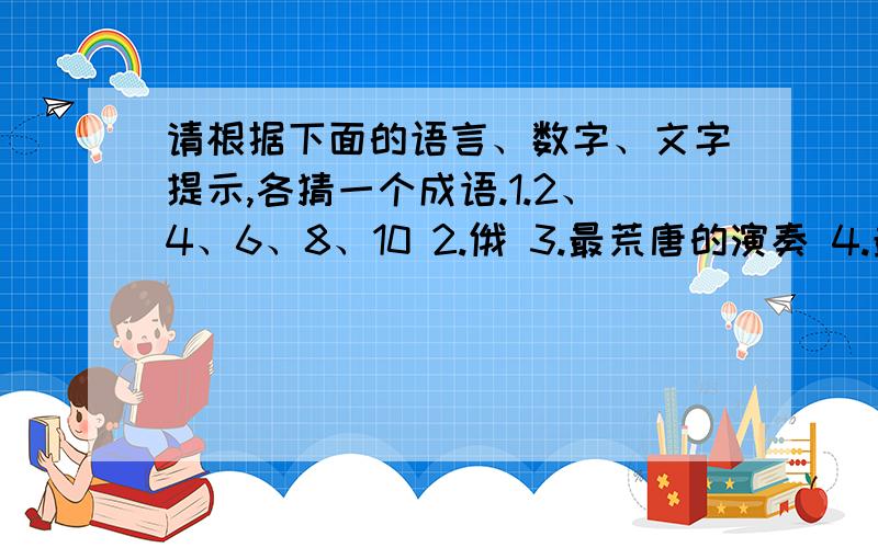 请根据下面的语言、数字、文字提示,各猜一个成语.1.2、4、6、8、10 2.俄 3.最荒唐的演奏 4.最反常的气候