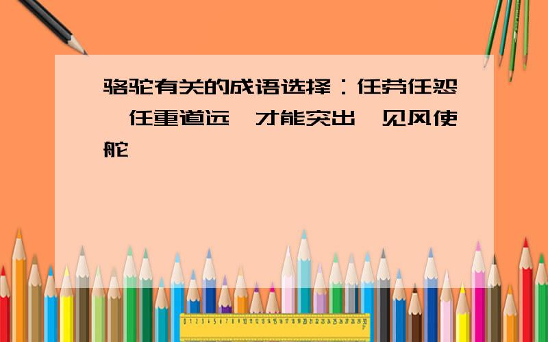 骆驼有关的成语选择：任劳任怨、任重道远、才能突出、见风使舵