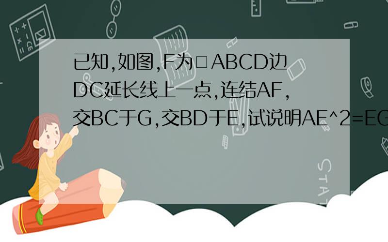 已知,如图,F为□ABCD边DC延长线上一点,连结AF,交BC于G,交BD于E,试说明AE^2=EG·EF