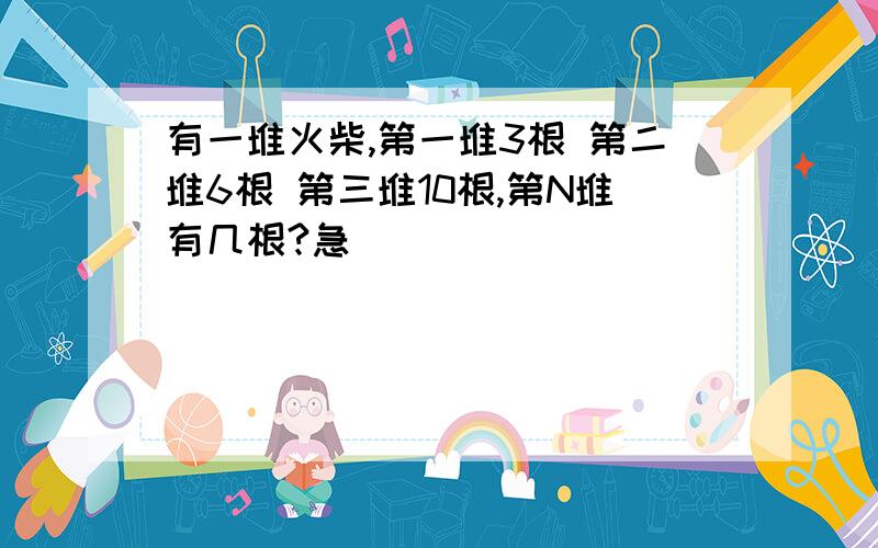 有一堆火柴,第一堆3根 第二堆6根 第三堆10根,第N堆有几根?急`