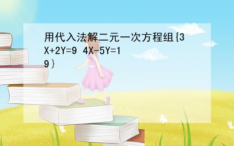 用代入法解二元一次方程组{3X+2Y=9 4X-5Y=19｝