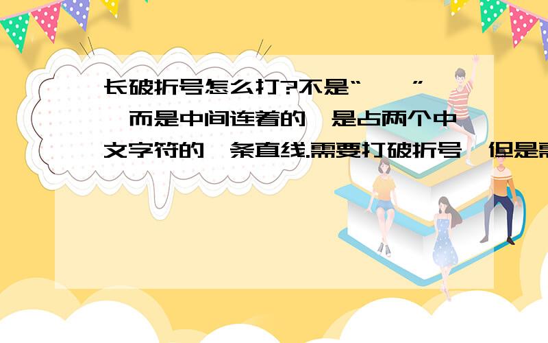 长破折号怎么打?不是“——”,而是中间连着的,是占两个中文字符的一条直线.需要打破折号,但是需要这个“——”中间连着的的,而不是分开的两横线,是占两个中文字符的一条直线,该怎么