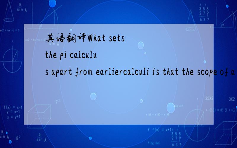 英语翻译What sets the pi calculus apart from earliercalculi is that the scope of a restriction—theprogram text in which a channel may be used—may change.总是感觉翻译的不好,中间内容到底应该放在哪