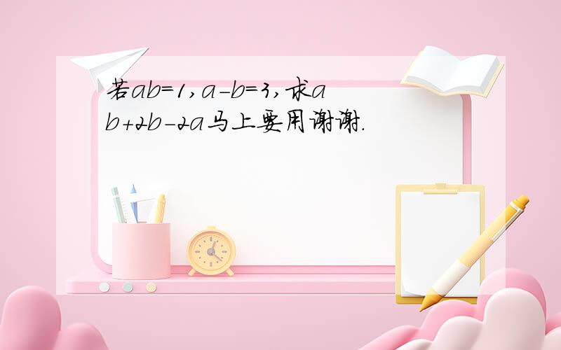 若ab=1,a-b=3,求ab+2b-2a马上要用谢谢.