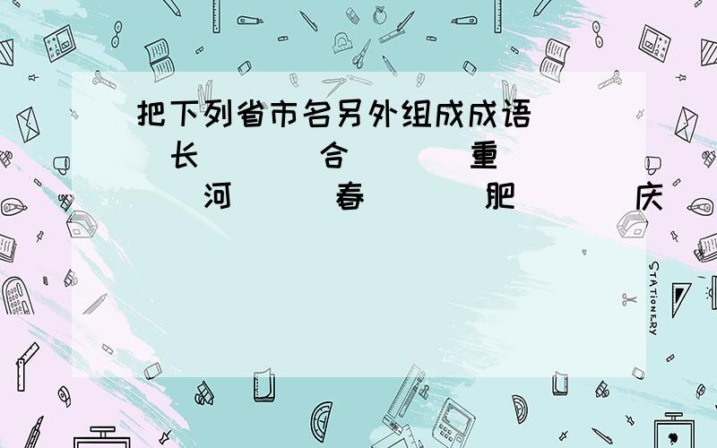 把下列省市名另外组成成语＿＿＿长 ＿＿＿合 ＿＿＿重 ＿＿＿河＿＿＿春 ＿＿＿肥 ＿＿＿庆 ＿＿＿北洛＿＿＿ 上＿＿＿ 天＿＿＿ 甘＿＿＿阳＿＿＿ 海＿＿＿ 津＿＿＿ 肃＿＿＿