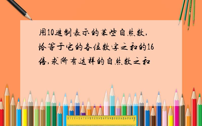 用10进制表示的某些自然数,恰等于它的各位数字之和的16倍,求所有这样的自然数之和