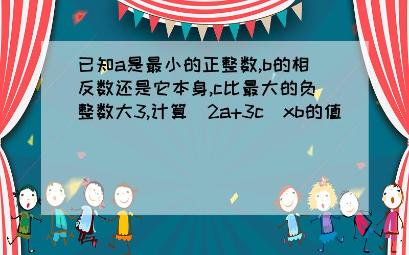 已知a是最小的正整数,b的相反数还是它本身,c比最大的负整数大3,计算(2a+3c)xb的值