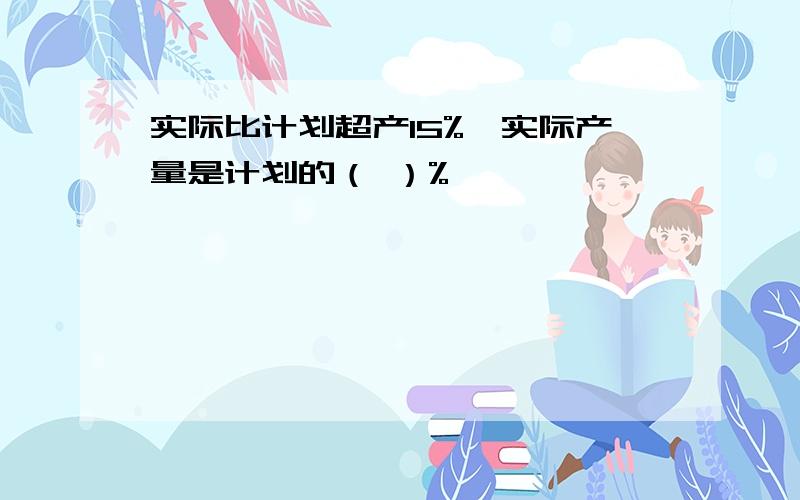 实际比计划超产15%,实际产量是计划的（ ）%