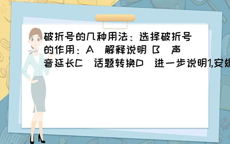 破折号的几种用法：选择破折号的作用：A）解释说明 B）声音延长C）话题转换D）进一步说明1,安妮是一位充满生机、具有超凡耐心和丰富想象的姑娘------一个天生的教师.（）2,这是专为盲人