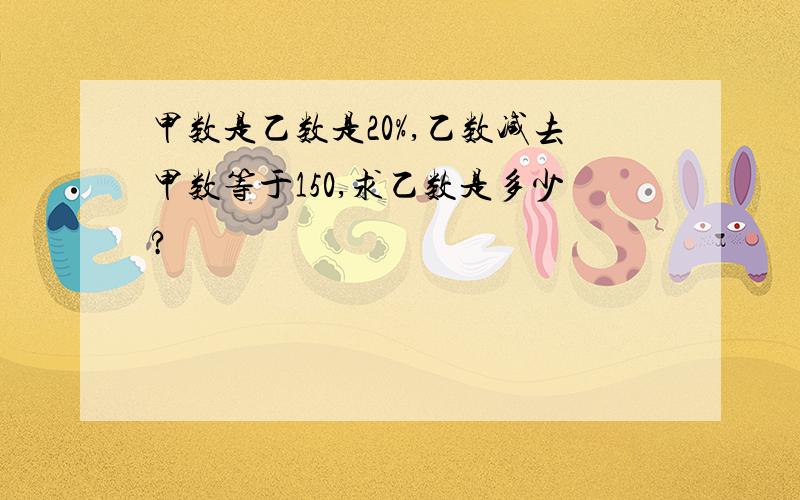 甲数是乙数是20%,乙数减去甲数等于150,求乙数是多少?