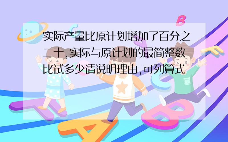 实际产量比原计划增加了百分之二十,实际与原计划的最简整数比试多少请说明理由,可列算式