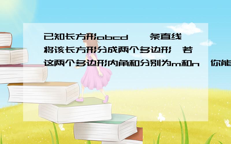 已知长方形abcd,一条直线将该长方形分成两个多边形,若这两个多边形内角和分别为m和n,你能求出m+n的值吗