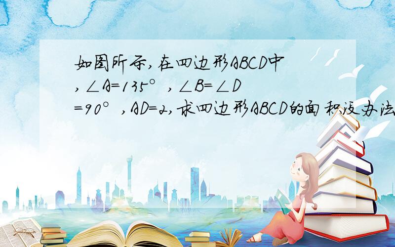 如图所示,在四边形ABCD中,∠A=135°,∠B=∠D=90°,AD=2,求四边形ABCD的面积没办法插图撒...怎么说呢一个大三角形EBC里面(斜边)EC边上有DC=6,这个没写点E与直角边EB上一点A相连,∠EAB=135°这个懂不懂,