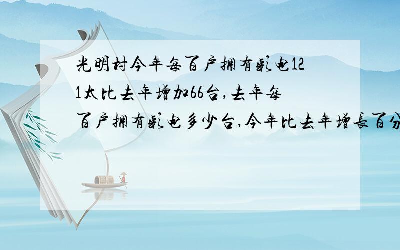 光明村今年每百户拥有彩电121太比去年增加66台,去年每百户拥有彩电多少台,今年比去年增长百分之几?