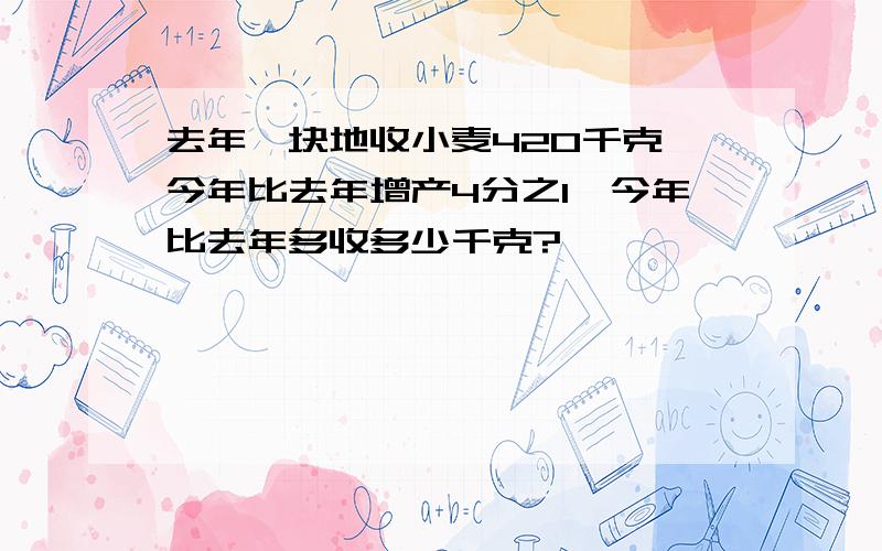 去年一块地收小麦420千克,今年比去年增产4分之1,今年比去年多收多少千克?