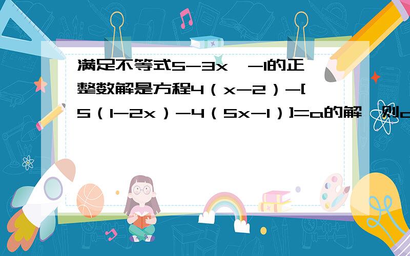 满足不等式5-3x＞-1的正整数解是方程4（x-2）-[5（1-2x）-4（5x-1）]=a的解,则a的值是