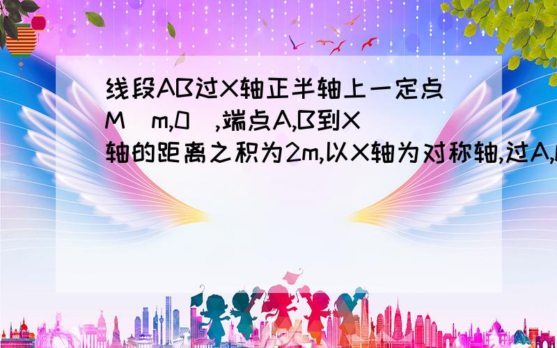 线段AB过X轴正半轴上一定点M（m,0),端点A,B到X轴的距离之积为2m,以X轴为对称轴,过A,O,B三点作抛物线,求抛物线方程