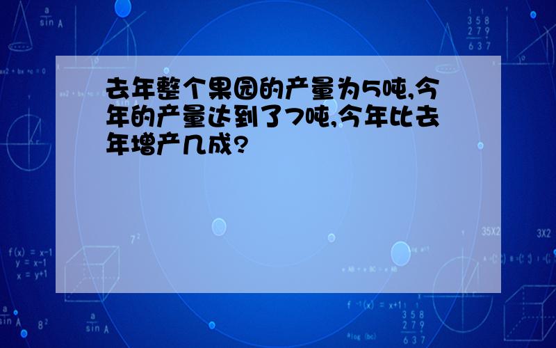 去年整个果园的产量为5吨,今年的产量达到了7吨,今年比去年增产几成?