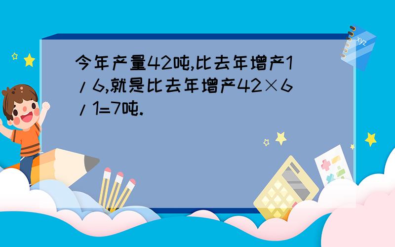 今年产量42吨,比去年增产1/6,就是比去年增产42×6/1=7吨.()