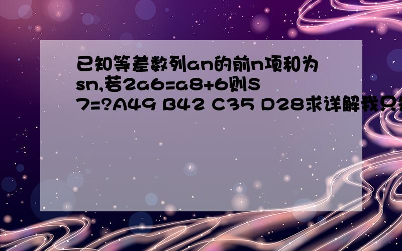 已知等差数列an的前n项和为sn,若2a6=a8+6则S7=?A49 B42 C35 D28求详解我只知道a7=6