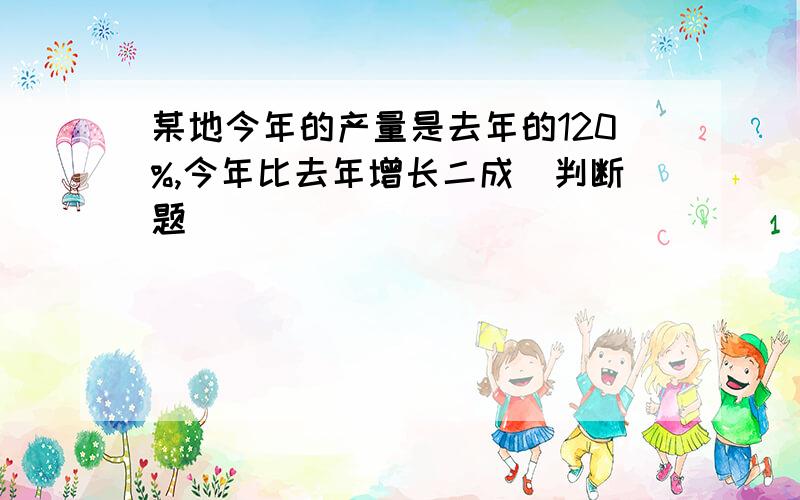 某地今年的产量是去年的120%,今年比去年增长二成（判断题）