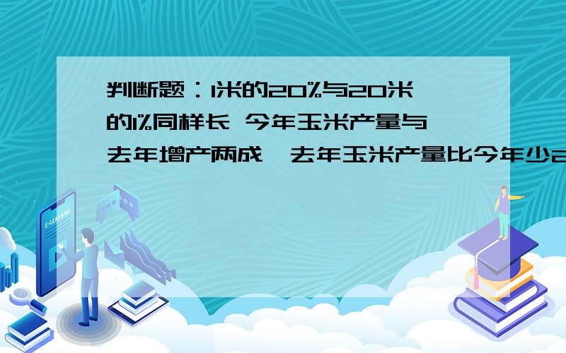 判断题：1米的20%与20米的1%同样长 今年玉米产量与去年增产两成,去年玉米产量比今年少20%圆越大,周长与直径的商就越大.一个圆的直径扩大2倍,那么周长和面积都扩大2倍